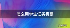 怎么用学生证买机票 机票学生证怎么买票