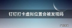 钉钉打卡虚拟位置会被发现吗 钉钉疑似虚拟位置打卡