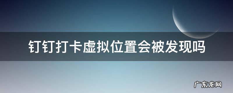 钉钉打卡虚拟位置会被发现吗 钉钉疑似虚拟位置打卡