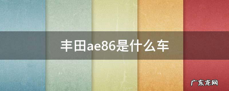 丰田ae86是什么车 丰田ae86同款车型
