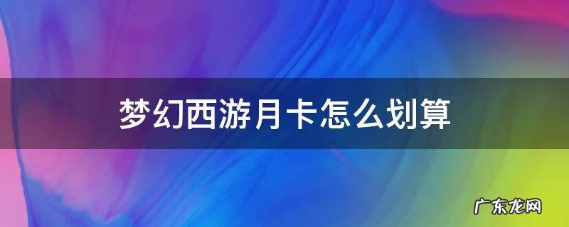 梦幻西游月卡怎么划算 梦幻西游月卡划算还是年卡划算