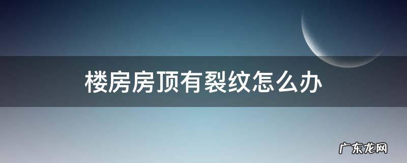 楼房房顶有裂纹怎么办 屋顶有裂纹怎么办