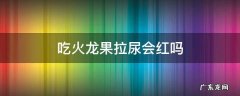 吃火龙果拉尿会红吗 吃火龙果拉尿会红吗?