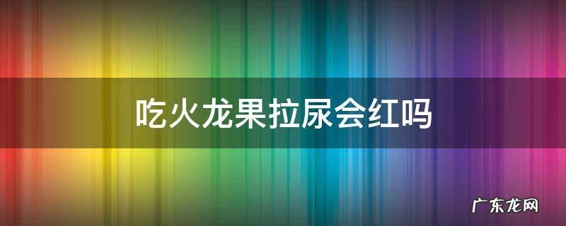 吃火龙果拉尿会红吗 吃火龙果拉尿会红吗?
