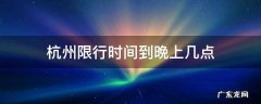 杭州限行时间到晩上几点 现在杭州限行到几点