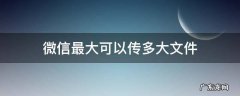 微信最大可以传多大文件 企业微信最大可以传多大文件