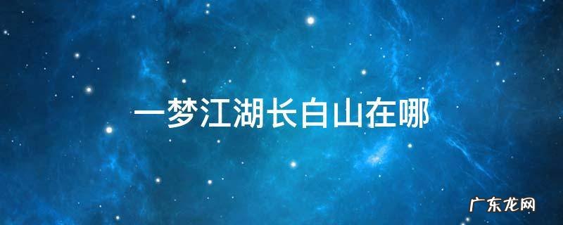 一梦江湖长白山在哪里 一梦江湖长白山在哪
