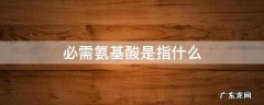 必需氨基酸是指什么 必需氨基酸是指什么主要有什么