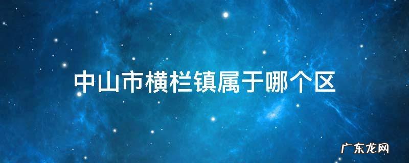 广东省中山市横栏镇属于哪个区 中山市横栏镇属于哪个区