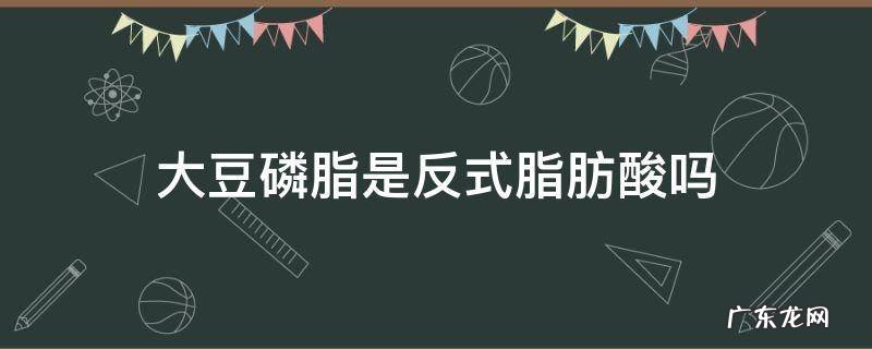 改性大豆磷脂是反式吗 大豆磷脂是反式脂肪酸吗
