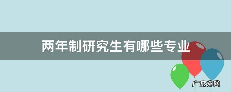 两年制专业硕士有哪些 两年制研究生有哪些专业
