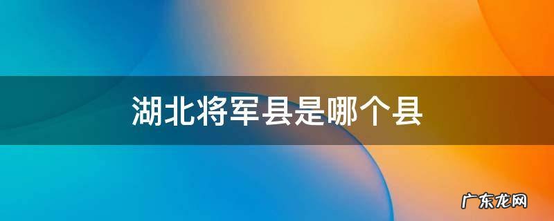 湖北将军县是哪个县 湖北的将军县是指哪个地方