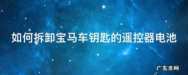 如何拆卸宝马车钥匙的遥控器电池 宝马遥控钥匙拆解
