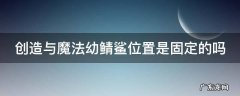 创造与魔法幼鲭鲨坐标位置 创造与魔法幼鲭鲨位置是固定的吗