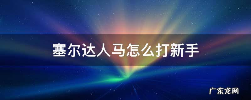 塞尔达人马怎么打新手 塞尔达人马前期怎么打