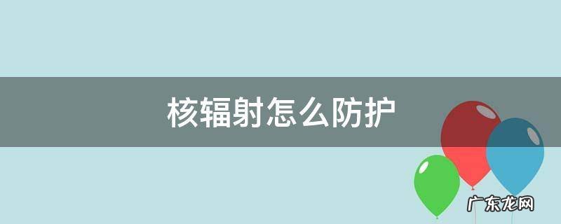 核辐射怎么防护 核辐射的防护措施