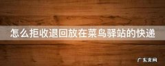 怎么拒收退回放在菜鸟驿站的快递呢 怎么拒收退回放在菜鸟驿站的快递