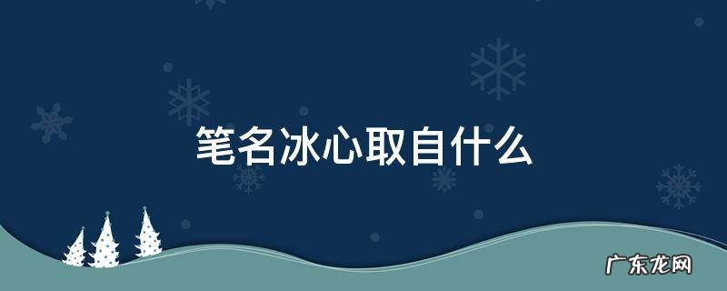 笔名冰心取自什么 笔名冰心取自什么诗句