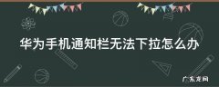华为手机通知栏无法下拉怎么办?能往下拉 华为手机通知栏无法下拉怎么办