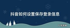 什么叫抖音保存登录信息 抖音如何设置保存登录信息