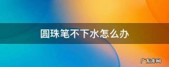 圆珠笔不下水怎么办 圆珠笔不下水是怎么回事