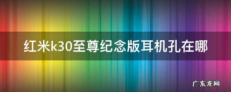 红米k30至尊纪念版耳机孔在哪 红米k30至尊纪念版耳机孔在哪里