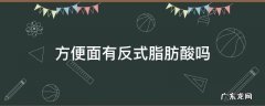 方便面有反式脂肪酸吗 白象方便面有反式脂肪酸吗