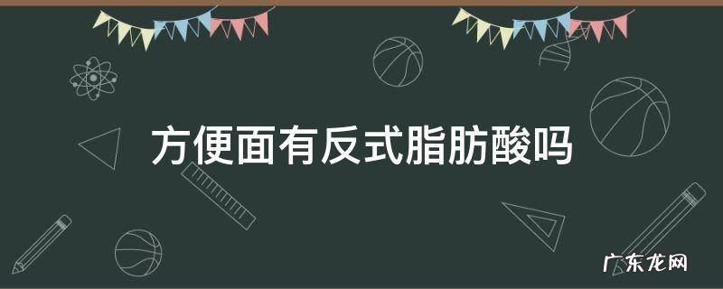 方便面有反式脂肪酸吗 白象方便面有反式脂肪酸吗