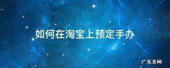 如何在淘宝上预定手办 淘宝买手办流程