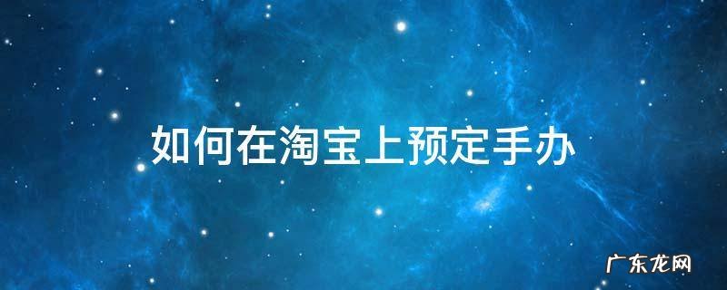 如何在淘宝上预定手办 淘宝买手办流程