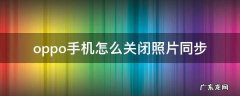 oppo手机怎么关闭照片同步 oppo手机如何关闭照片同步