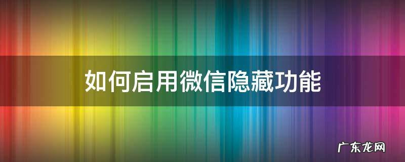 如何启用微信隐藏功能 微信隐藏功能设置