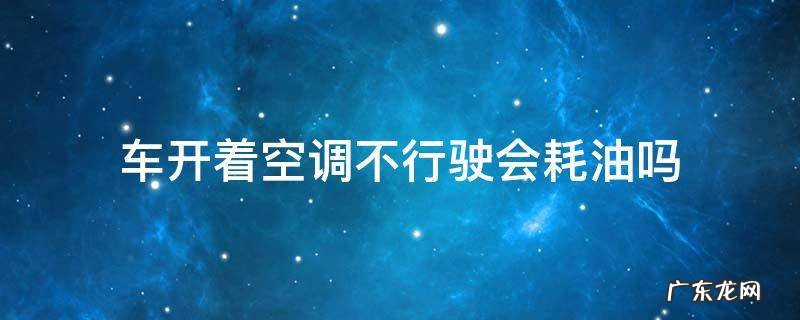 车开着空调不行驶会耗油吗 车子开空调不行驶耗油吗