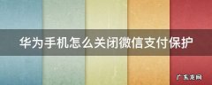 华为手机怎么关闭微信支付保护模式 华为手机怎么关闭微信支付保护