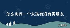 怎么询问一个女孩有没有男朋友 怎么询问女生有没有对象