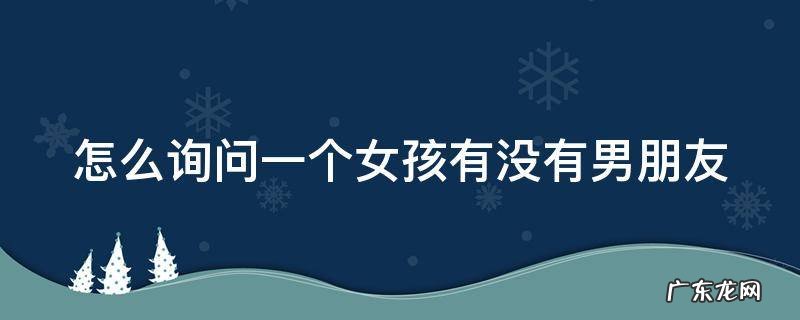怎么询问一个女孩有没有男朋友 怎么询问女生有没有对象