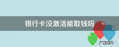 银行没激活可以取钱吗 银行卡没激活能取钱吗