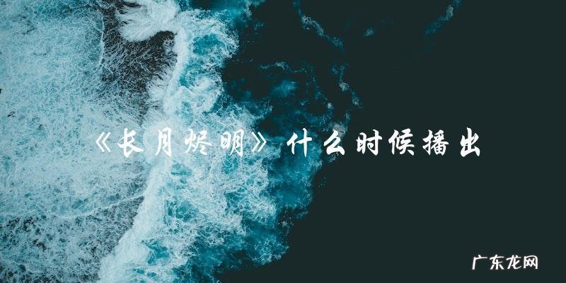 未来何时?长月烬明的播出时间揭晓!
