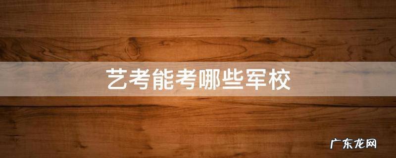 艺考生能报考军校吗 艺考能考哪些军校
