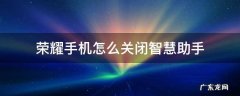 荣耀手机怎么关闭智慧助手 荣耀手机怎么关闭智慧助手的资讯