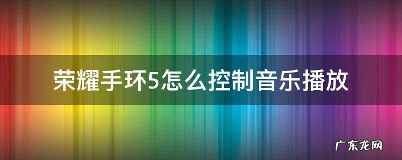 华为荣耀手环5i怎么控制音乐播放 荣耀手环5怎么控制音乐播放