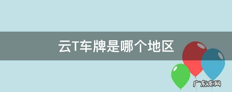 车牌号云t是什么地区 云T车牌是哪个地区