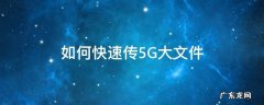 如何快速传5G大文件 传送5g左右文件用什么传好