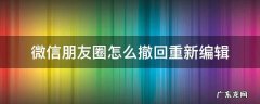 微信朋友圈怎么撤回重新编辑 微信朋友圈删除可以重新编辑吗
