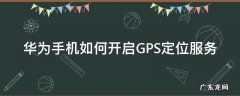 华为手机如何开启GPS定位服务 如何开启华为手机gps定位功能