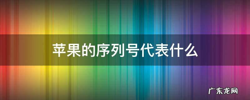 苹果的序列号代表什么 苹果的序列号代表什么意思