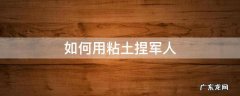 如何用粘土捏军人 用粘土做士兵