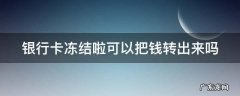 银行卡冻结啦可以把钱转出来吗 银行卡冻结了钱能转进去吗