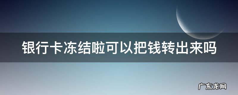银行卡冻结啦可以把钱转出来吗 银行卡冻结了钱能转进去吗