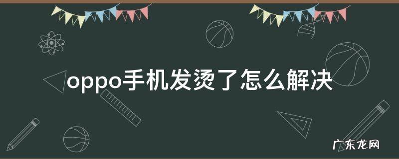oppo手机发烫了怎么解决?怎么设置 oppo手机发烫了怎么解决
